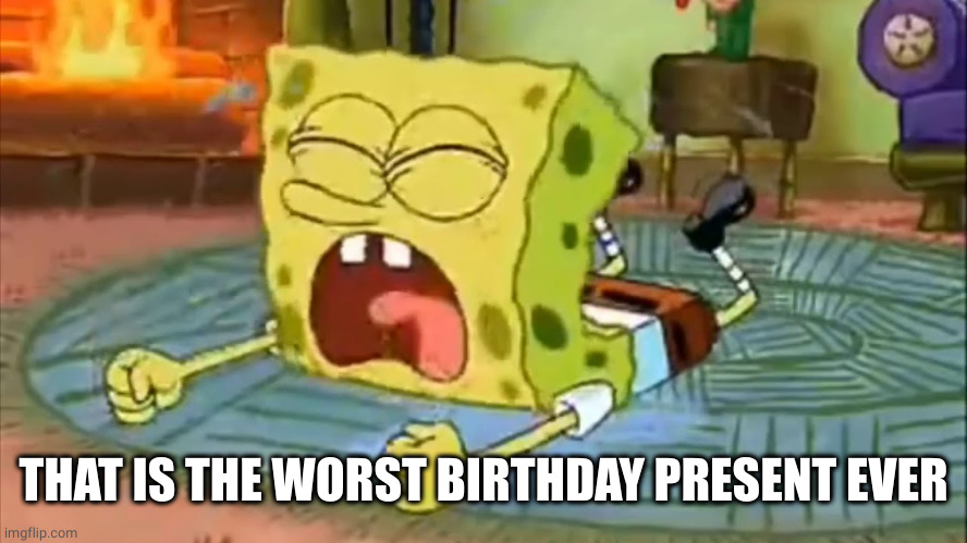 SpongeBob Temper Tantrum | THAT IS THE WORST BIRTHDAY PRESENT EVER | image tagged in spongebob temper tantrum | made w/ Imgflip meme maker