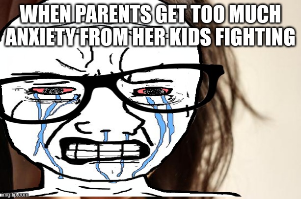 The Anxiety Meme |  WHEN PARENTS GET TOO MUCH ANXIETY FROM HER KIDS FIGHTING | image tagged in funny | made w/ Imgflip meme maker