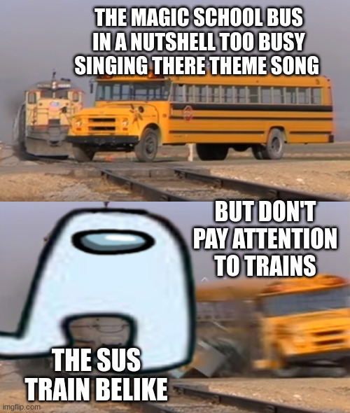 The Magic School Bus Meme |  THE MAGIC SCHOOL BUS IN A NUTSHELL TOO BUSY SINGING THERE THEME SONG; BUT DON'T PAY ATTENTION TO TRAINS; THE SUS TRAIN BELIKE | image tagged in funny memes | made w/ Imgflip meme maker
