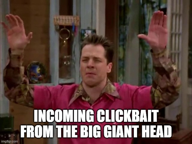 incoming clickbait | INCOMING CLICKBAIT FROM THE BIG GIANT HEAD | image tagged in clickbait | made w/ Imgflip meme maker