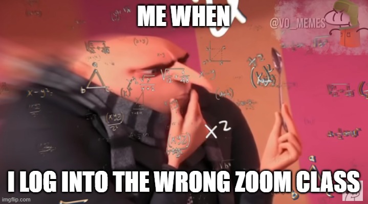 Virtual school in a nutshell tho | ME WHEN; I LOG INTO THE WRONG ZOOM CLASS | image tagged in gru calculating | made w/ Imgflip meme maker