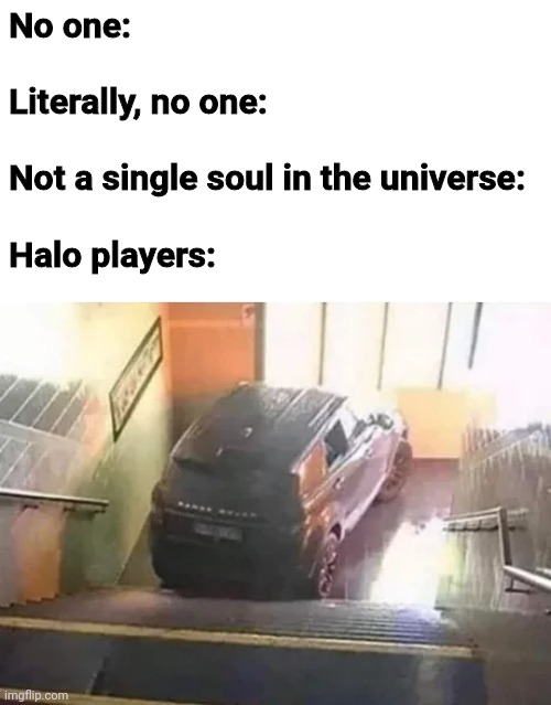 No one:
 
Literally, no one:
 
Not a single soul in the universe:
 
Halo players: | image tagged in halo | made w/ Imgflip meme maker