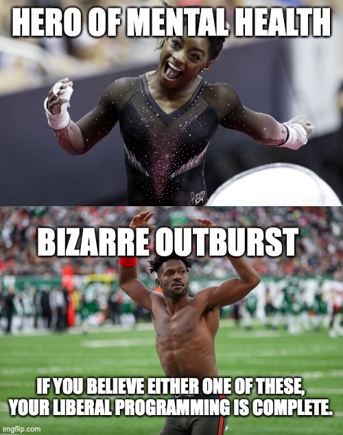 Hypocrisy is the defining characteristic of liberals. | HERO OF MENTAL HEALTH; BIZARRE OUTBURST; IF YOU BELIEVE EITHER ONE OF THESE, YOUR LIBERAL PROGRAMMING IS COMPLETE. | image tagged in simone biles,antonio brown,2022,liberals,lies,mental health | made w/ Imgflip meme maker