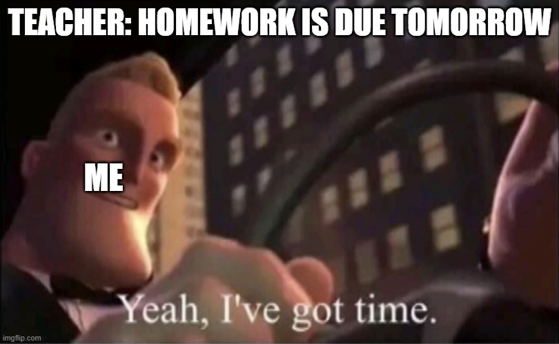 wow :| | TEACHER: HOMEWORK IS DUE TOMORROW; ME | image tagged in yeah i ve got time | made w/ Imgflip meme maker
