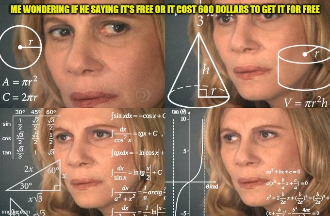 Calculating meme | ME WONDERING IF HE SAYING IT'S FREE OR IT COST 600 DOLLARS TO GET IT FOR FREE | image tagged in calculating meme | made w/ Imgflip meme maker