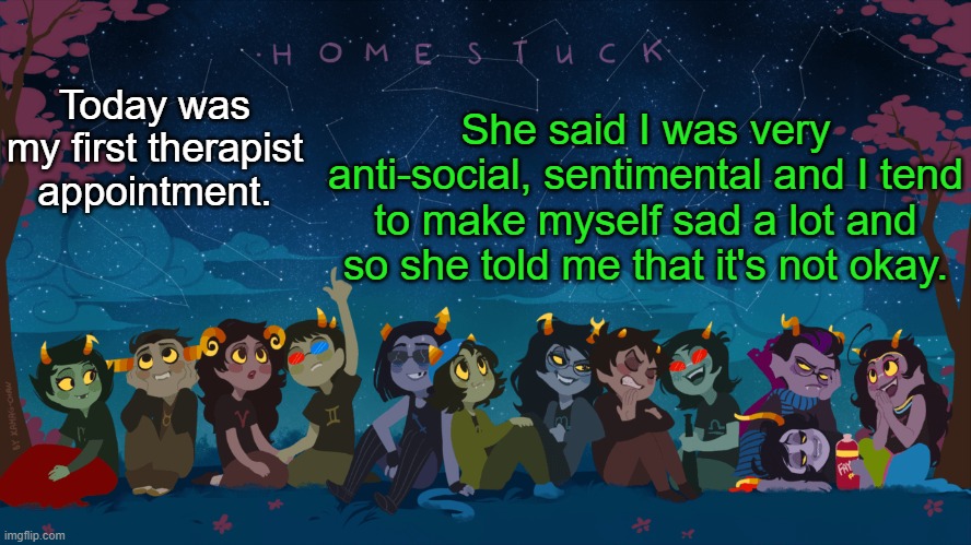 ......well what if I want to still be like that    idk :/ | Today was my first therapist appointment. She said I was very anti-social, sentimental and I tend to make myself sad a lot and so she told me that it's not okay. | image tagged in homestuck template | made w/ Imgflip meme maker