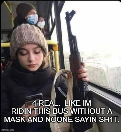 4 REAL.  LIKE IM RIDIN THIS BUS WITHOUT A MASK AND NOONE SAYIN SH1T. | image tagged in funny | made w/ Imgflip meme maker