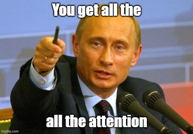 Good Guy Putin Meme | You get all the all the attention | image tagged in memes,good guy putin | made w/ Imgflip meme maker