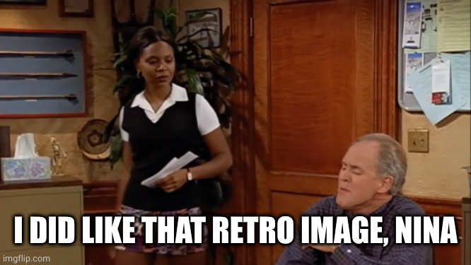 Third Rock Dick and Nina | I DID LIKE THAT RETRO IMAGE, NINA | image tagged in third rock dick and nina | made w/ Imgflip meme maker