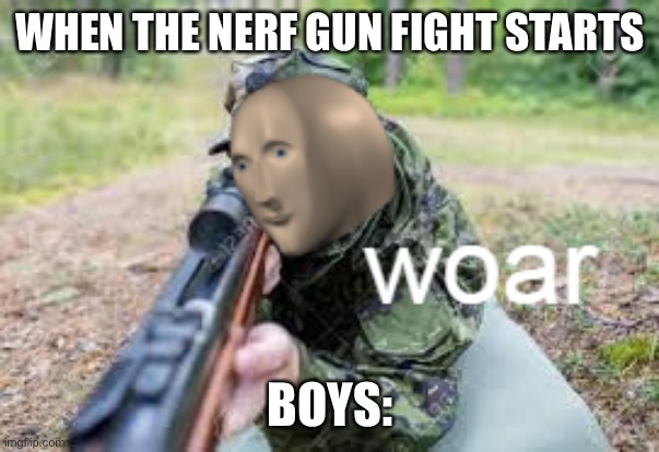 Woar | WHEN THE NERF GUN FIGHT STARTS; BOYS: | image tagged in woar | made w/ Imgflip meme maker