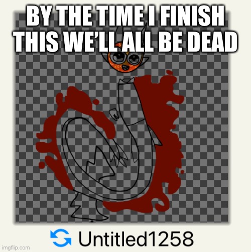 BY THE TIME I FINISH THIS WE’LL ALL BE DEAD | made w/ Imgflip meme maker