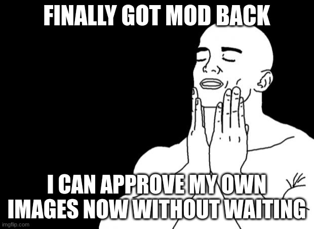 Pleasure | FINALLY GOT MOD BACK; I CAN APPROVE MY OWN IMAGES NOW WITHOUT WAITING | image tagged in pleasure | made w/ Imgflip meme maker