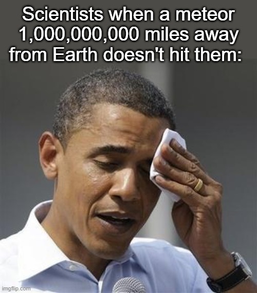 Very relieving | Scientists when a meteor 1,000,000,000 miles away from Earth doesn't hit them: | image tagged in phew obama | made w/ Imgflip meme maker