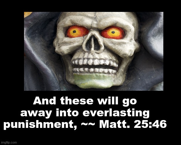 And these will go away into everlasting punishment, ~~  Matt. 25:46 | And these will go away into everlasting punishment, ~~ Matt. 25:46 | image tagged in bible verse | made w/ Imgflip meme maker