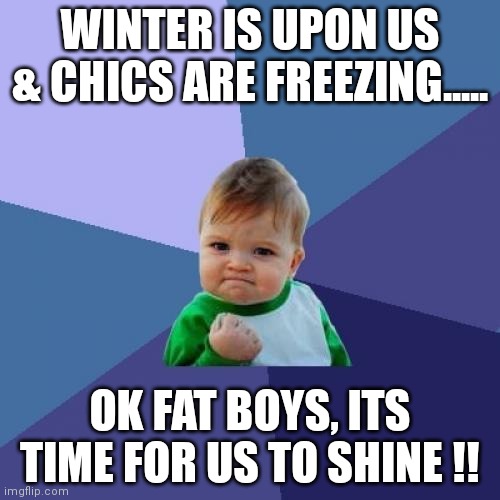 Success Kid | WINTER IS UPON US & CHICS ARE FREEZING..... OK FAT BOYS, ITS TIME FOR US TO SHINE !! | image tagged in memes,success kid | made w/ Imgflip meme maker