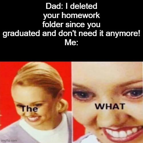 Nooooo all my files | Dad: I deleted your homework folder since you graduated and don't need it anymore!
Me: | image tagged in the what | made w/ Imgflip meme maker