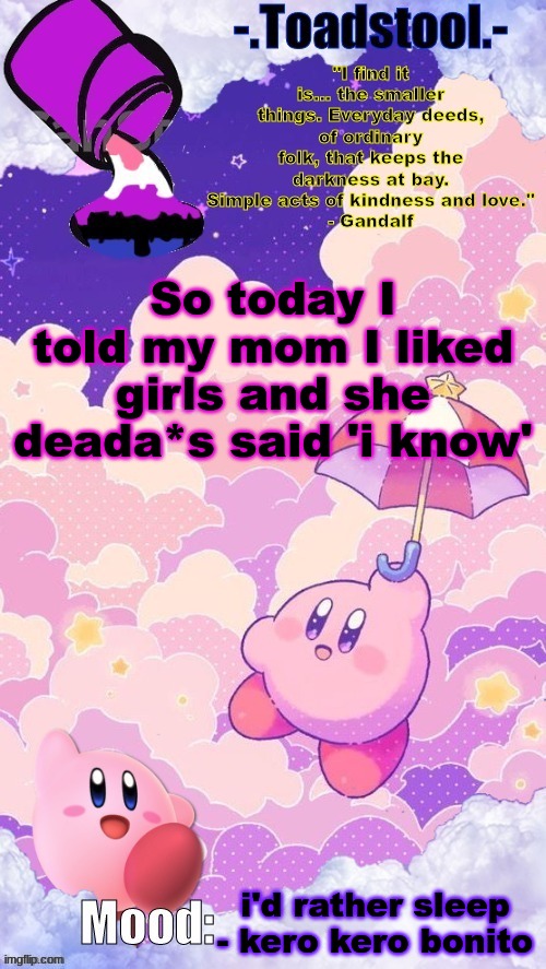 i mean im not mad but like | So today I told my mom I liked girls and she deada*s said 'i know'; i'd rather sleep - kero kero bonito | image tagged in toadstool's announcement temp | made w/ Imgflip meme maker