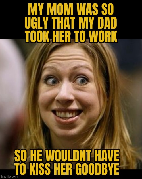 OLDIE | image tagged in chelsea clinton,bill clinton,hillary clinton,ugly,people | made w/ Imgflip meme maker