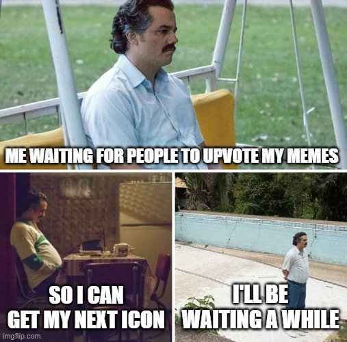 Sad Pablo Escobar Meme | ME WAITING FOR PEOPLE TO UPVOTE MY MEMES; SO I CAN GET MY NEXT ICON; I'LL BE WAITING A WHILE | image tagged in memes,sad pablo escobar,funny,funny memes,upvotes,points | made w/ Imgflip meme maker