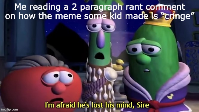 I'm Afraid He's Lost His Mind, Sire | Me reading a 2 paragraph rant comment on how the meme some kid made is “cringe” | image tagged in i'm afraid he's lost his mind sire | made w/ Imgflip meme maker