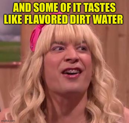 EWW | AND SOME OF IT TASTES LIKE FLAVORED DIRT WATER | image tagged in eww | made w/ Imgflip meme maker