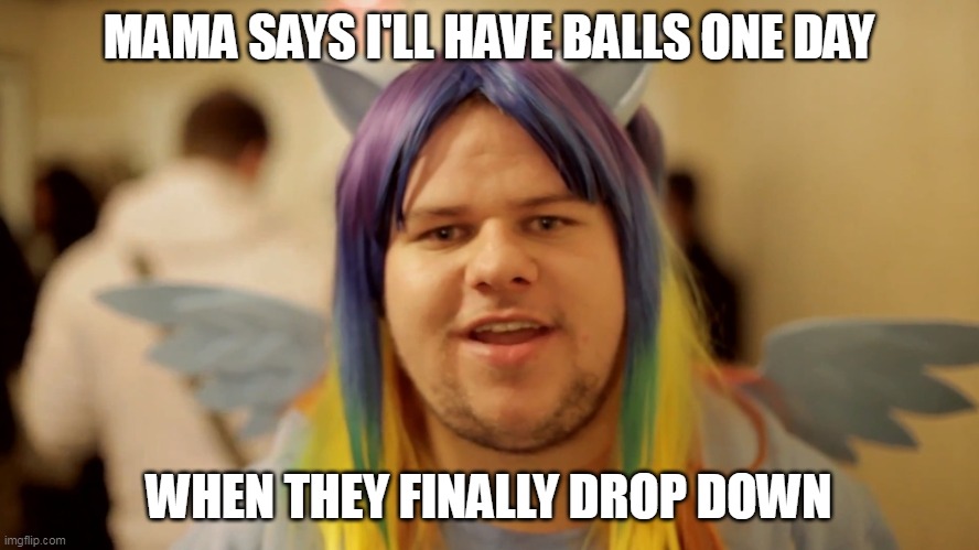 Brony Neckbeard | MAMA SAYS I'LL HAVE BALLS ONE DAY WHEN THEY FINALLY DROP DOWN | image tagged in brony neckbeard | made w/ Imgflip meme maker