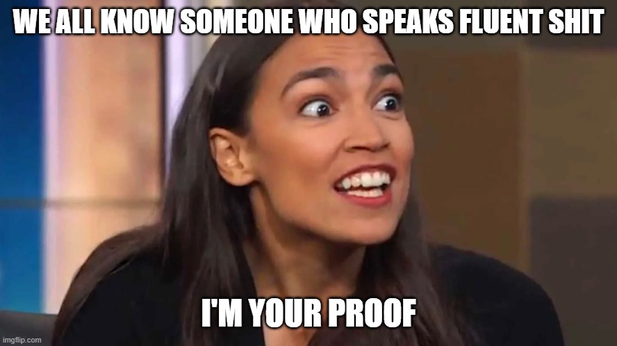 AOC truth | WE ALL KNOW SOMEONE WHO SPEAKS FLUENT SHIT; I'M YOUR PROOF | image tagged in crazy aoc | made w/ Imgflip meme maker