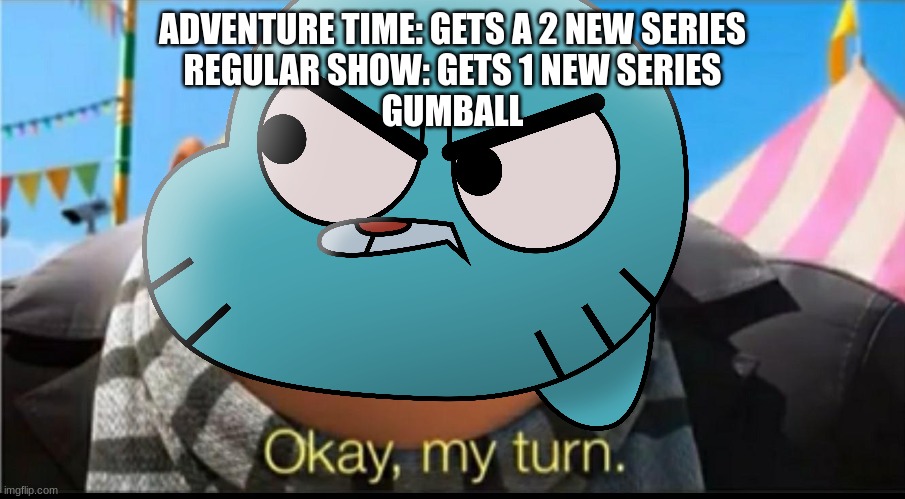 gumballs getting a series this year | ADVENTURE TIME: GETS A 2 NEW SERIES
REGULAR SHOW: GETS 1 NEW SERIES
GUMBALL | image tagged in okay my turn,the amazing world of gumball | made w/ Imgflip meme maker