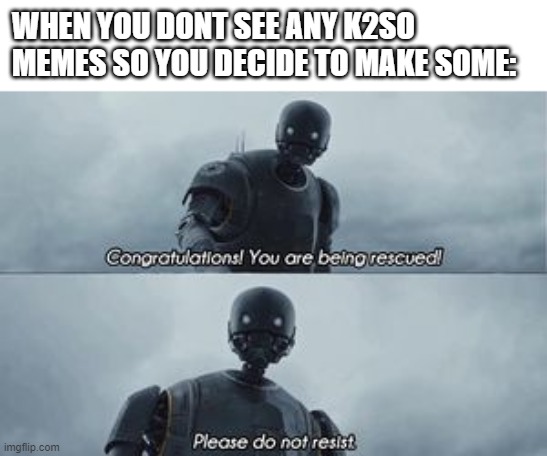 You are being rescued | WHEN YOU DONT SEE ANY K2SO MEMES SO YOU DECIDE TO MAKE SOME: | image tagged in you are being rescued | made w/ Imgflip meme maker