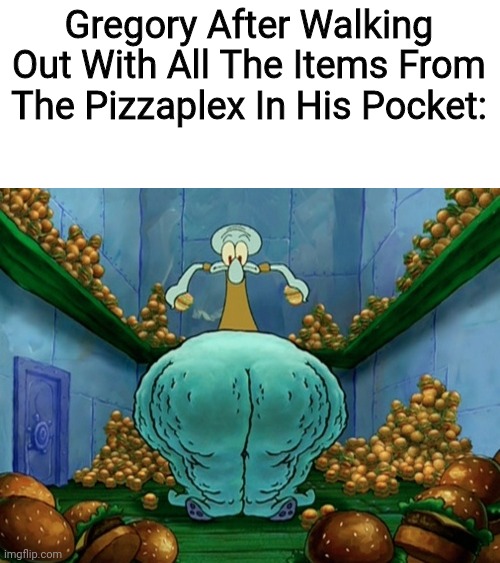 Fnafy Secutiry Branch | Gregory After Walking Out With All The Items From The Pizzaplex In His Pocket: | image tagged in squidward fat thighs | made w/ Imgflip meme maker