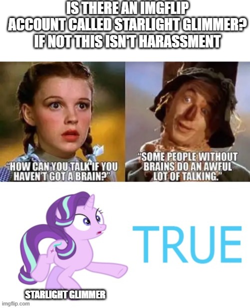 Liberal Mod Harassment is Real | IS THERE AN IMGFLIP ACCOUNT CALLED STARLIGHT GLIMMER?
IF NOT THIS ISN'T HARASSMENT; STARLIGHT GLIMMER | image tagged in imgflip mod harassment | made w/ Imgflip meme maker