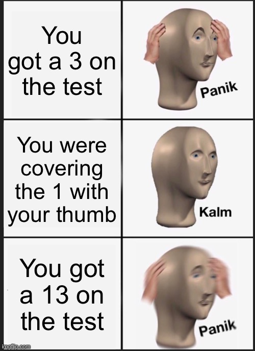 Panik Kalm Panik Meme | You got a 3 on the test; You were covering the 1 with your thumb; You got a 13 on the test | image tagged in memes,panik kalm panik | made w/ Imgflip meme maker