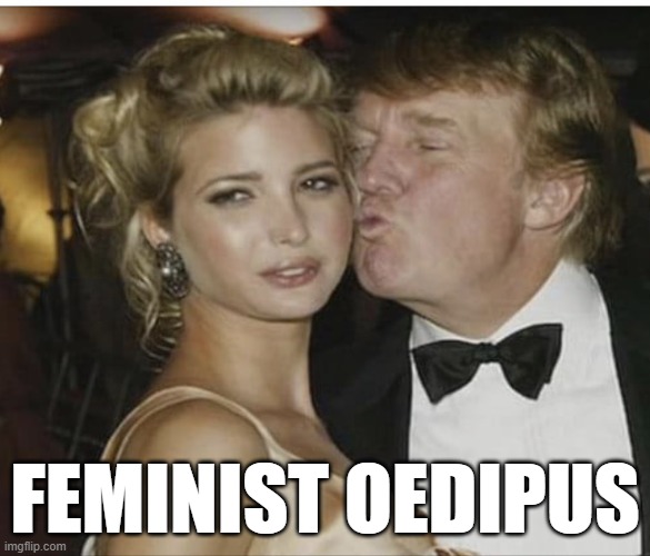 A Modern Gender-Swapped Update Of Sophocles' Classic | FEMINIST OEDIPUS | image tagged in ivanka trump,donald trump,sophocles,oedipus,oedipus complex,feminist | made w/ Imgflip meme maker