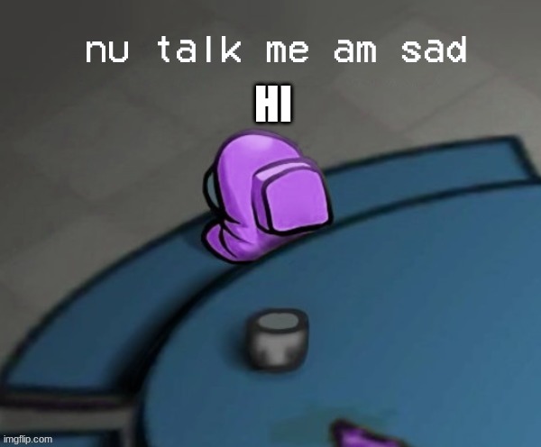 No talk me am sad | HI | image tagged in no talk me am sad | made w/ Imgflip meme maker