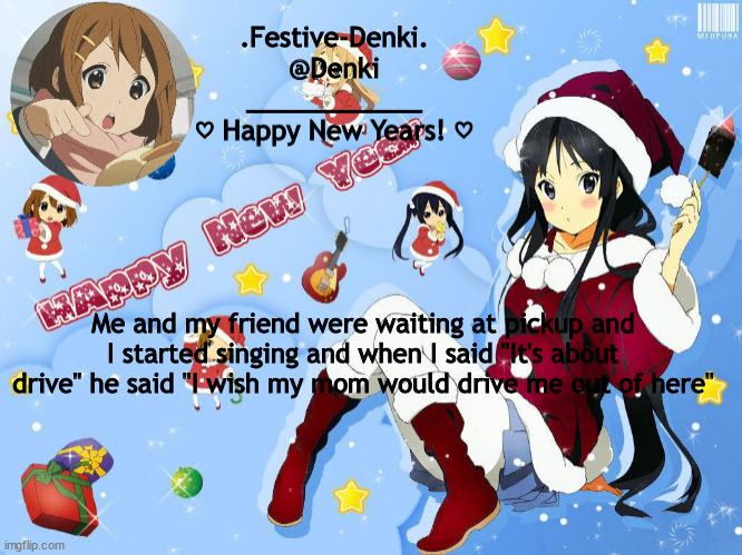 It's about ~ m o d n o t e s ~ | Me and my friend were waiting at pickup and I started singing and when I said "It's about drive" he said "I wish my mom would drive me out of here" | image tagged in k-on new years,it's about tags | made w/ Imgflip meme maker