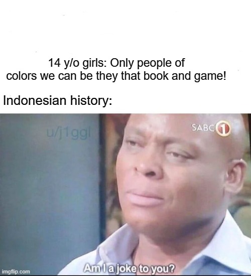 History that something bad | 14 y/o girls: Only people of colors we can be they that book and game! Indonesian history: | image tagged in am i a joke to you,memes,history | made w/ Imgflip meme maker