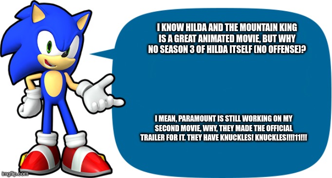 Sonic Sez: Hilda/Sonic Movie 2 | I KNOW HILDA AND THE MOUNTAIN KING IS A GREAT ANIMATED MOVIE, BUT WHY NO SEASON 3 OF HILDA ITSELF (NO OFFENSE)? I MEAN, PARAMOUNT IS STILL WORKING ON MY SECOND MOVIE, WHY, THEY MADE THE OFFICIAL TRAILER FOR IT. THEY HAVE KNUCKLES! KNUCKLES!!!!11!!! | image tagged in sonic sez,meme,so true meme | made w/ Imgflip meme maker