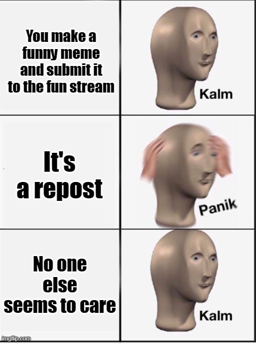 That's what the Repost stream is for. | You make a funny meme and submit it to the fun stream; It's a repost; No one else seems to care | image tagged in reverse kalm panik,repost,kalm panik kalm,repost stream | made w/ Imgflip meme maker