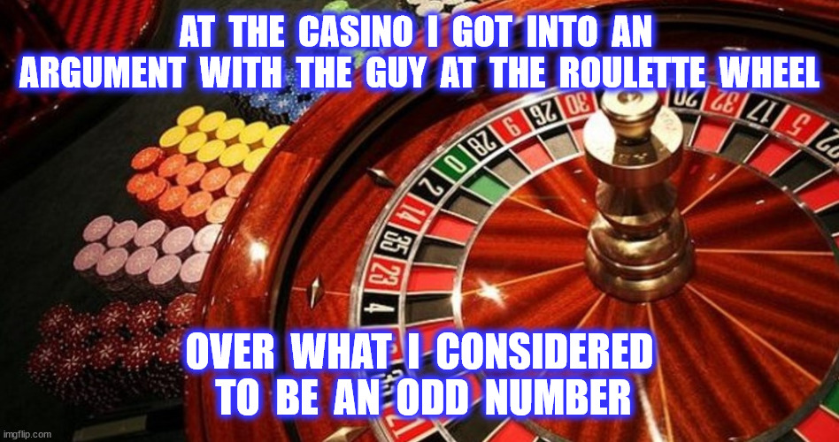 AT  THE  CASINO  I  GOT  INTO  AN  ARGUMENT  WITH  THE  GUY  AT  THE  ROULETTE  WHEEL OVER  WHAT  I  CONSIDERED  TO  BE  AN  ODD  NUMBER | made w/ Imgflip meme maker