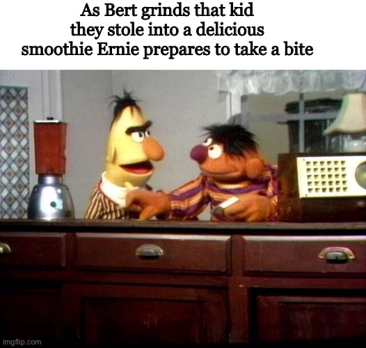 Yummy | As Bert grinds that kid they stole into a delicious smoothie Ernie prepares to take a bite | image tagged in bert,ernie,xd | made w/ Imgflip meme maker