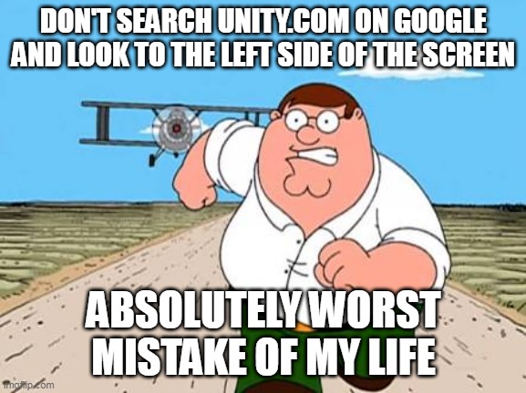 don't do it | DON'T SEARCH UNITY.COM ON GOOGLE AND LOOK TO THE LEFT SIDE OF THE SCREEN; ABSOLUTELY WORST MISTAKE OF MY LIFE | image tagged in peter griffin running away for a plane | made w/ Imgflip meme maker