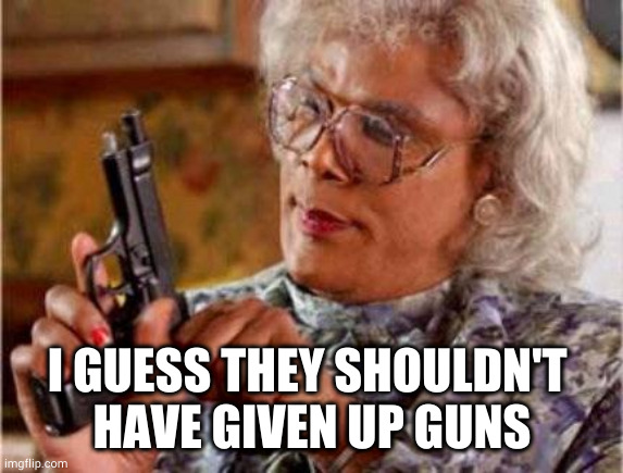 Madea | I GUESS THEY SHOULDN'T 
HAVE GIVEN UP GUNS | image tagged in madea | made w/ Imgflip meme maker