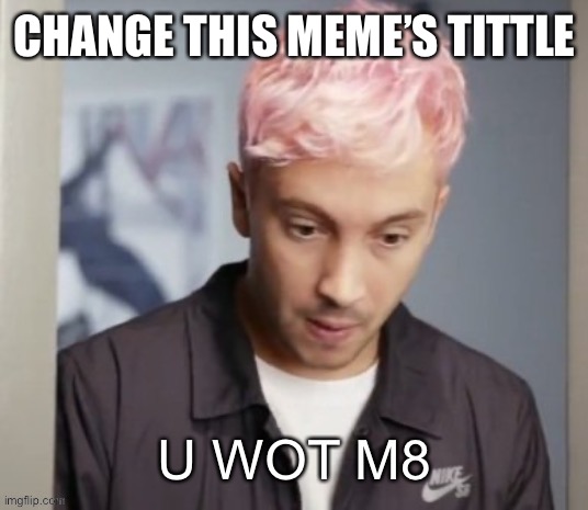 I banged your mom ?? | CHANGE THIS MEME’S TITTLE | image tagged in tyler joseph u wot m8 | made w/ Imgflip meme maker