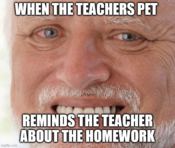 pain | WHEN THE TEACHERS PET; REMINDS THE TEACHER ABOUT THE HOMEWORK | image tagged in hide the pain harold | made w/ Imgflip meme maker