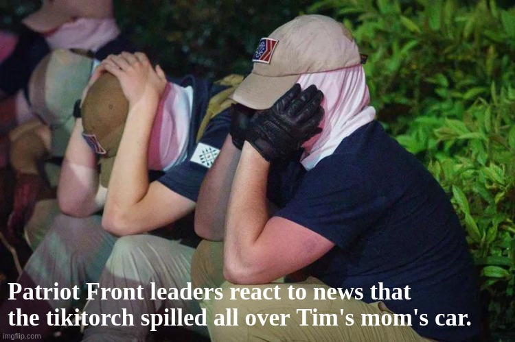 Patwiot Fwont | Patriot Front leaders react to news that the tikitorch spilled all over Tim's mom's car. | image tagged in patwiot fwont | made w/ Imgflip meme maker