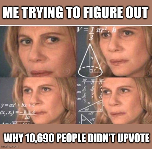Math lady/Confused lady | ME TRYING TO FIGURE OUT WHY 10,690 PEOPLE DIDN'T UPVOTE | image tagged in math lady/confused lady | made w/ Imgflip meme maker
