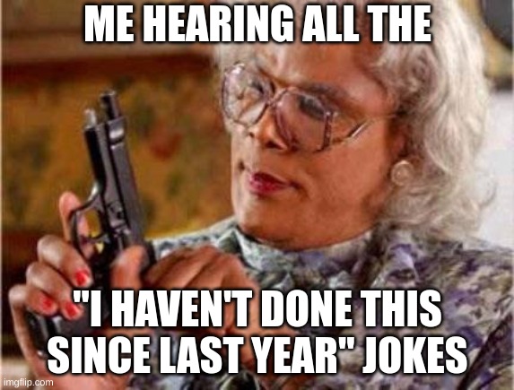 Haven't done this since last year | ME HEARING ALL THE; "I HAVEN'T DONE THIS SINCE LAST YEAR" JOKES | image tagged in madea | made w/ Imgflip meme maker