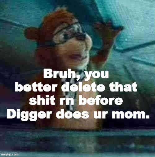 Digger | Bruh, you better delete that shit rn before
 Digger does ur mom. | image tagged in stop | made w/ Imgflip meme maker