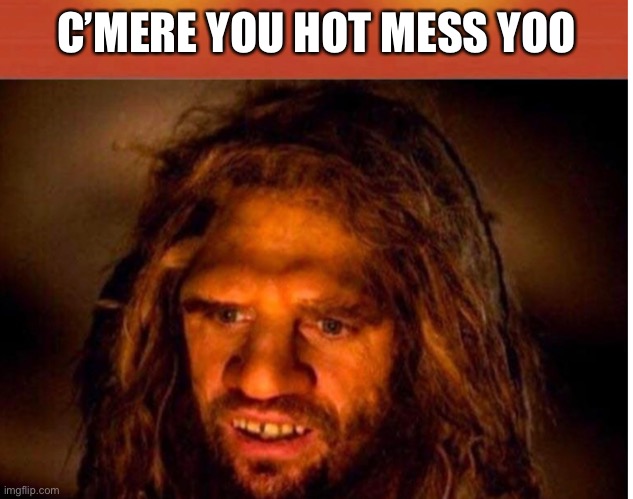 C’mere | C’MERE YOU HOT MESS YOO | image tagged in redneck,hillbilly,pick up lines | made w/ Imgflip meme maker