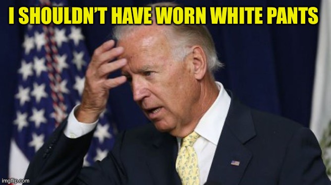 Joe Biden worries | I SHOULDN’T HAVE WORN WHITE PANTS | image tagged in joe biden worries | made w/ Imgflip meme maker